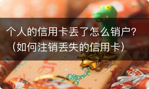 个人的信用卡丢了怎么销户？（如何注销丢失的信用卡）