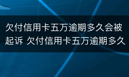 欠付信用卡五万逾期多久会被起诉 欠付信用卡五万逾期多久会被起诉成功
