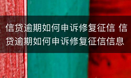 信贷逾期如何申诉修复征信 信贷逾期如何申诉修复征信信息