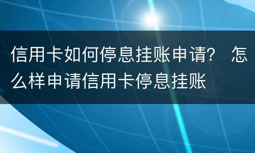 信用卡如何停息挂账申请？ 怎么样申请信用卡停息挂账