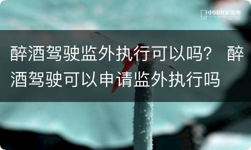 醉酒驾驶监外执行可以吗？ 醉酒驾驶可以申请监外执行吗