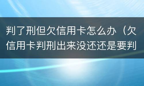 判了刑但欠信用卡怎么办（欠信用卡判刑出来没还还是要判刑吗）