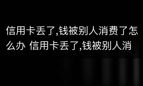 信用卡丢了,钱被别人消费了怎么办 信用卡丢了,钱被别人消费了怎么办呢