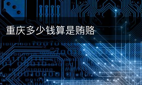 重庆多少钱算是贿赂