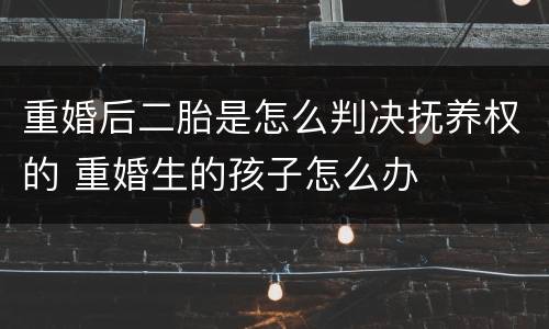 重婚后二胎是怎么判决抚养权的 重婚生的孩子怎么办