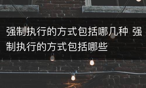 强制执行的方式包括哪几种 强制执行的方式包括哪些