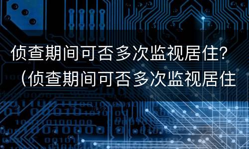侦查期间可否多次监视居住？（侦查期间可否多次监视居住的情形）
