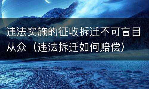 违法实施的征收拆迁不可盲目从众（违法拆迁如何赔偿）