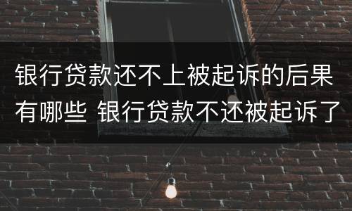 银行贷款还不上被起诉的后果有哪些 银行贷款不还被起诉了最严重什么后果