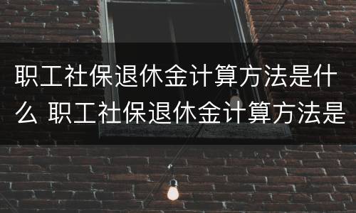 职工社保退休金计算方法是什么 职工社保退休金计算方法是什么呢