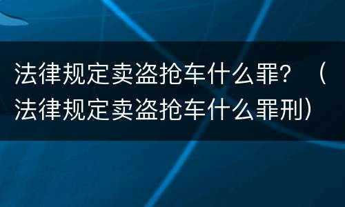法律规定卖盗抢车什么罪？（法律规定卖盗抢车什么罪刑）