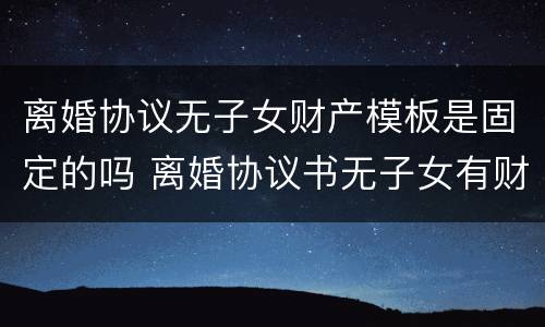 离婚协议无子女财产模板是固定的吗 离婚协议书无子女有财产范本