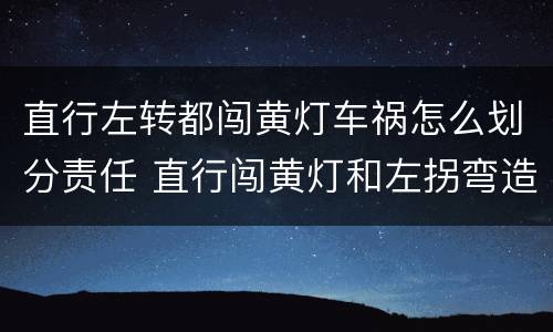 直行左转都闯黄灯车祸怎么划分责任 直行闯黄灯和左拐弯造成事故
