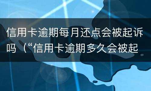 信用卡逾期每月还点会被起诉吗（“信用卡逾期多久会被起诉”）