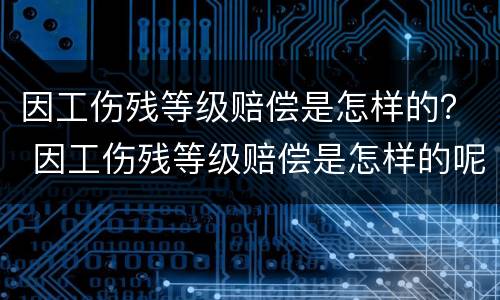 因工伤残等级赔偿是怎样的？ 因工伤残等级赔偿是怎样的呢