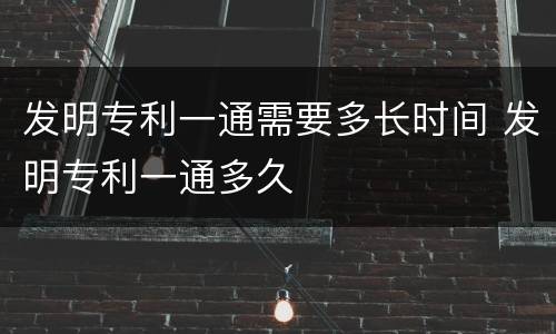 发明专利一通需要多长时间 发明专利一通多久 发明专利一通需要多长时间 发明专利一通多久