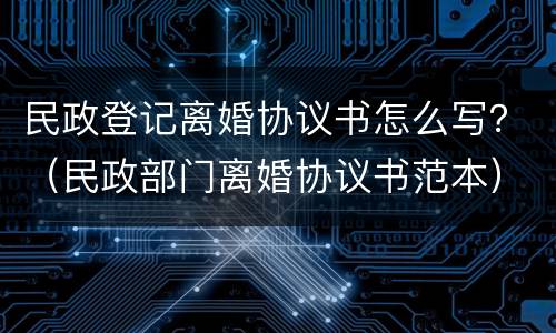 民政登记离婚协议书怎么写?(民政部门离婚协议书范本) 民政登记离婚协议书怎么写?(民政部门离婚协议书范本)