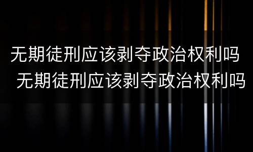 无期徒刑应该剥夺政治权利吗 无期徒刑应该剥夺政治权利吗