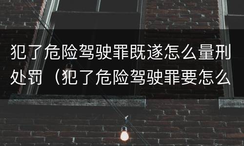 犯了危险驾驶罪既遂怎么量刑处罚（犯了危险驾驶罪要怎么处理）