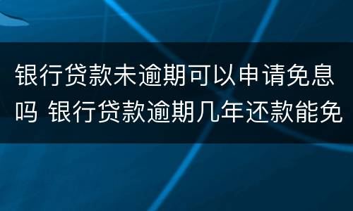 银行贷款未逾期可以申请免息吗 银行贷款逾期几年还款能免息吗