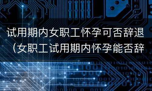 试用期内女职工怀孕可否辞退（女职工试用期内怀孕能否辞退）