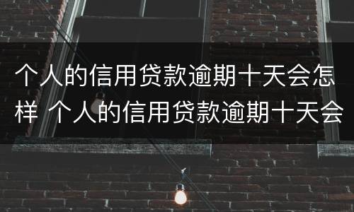 个人的信用贷款逾期十天会怎样 个人的信用贷款逾期十天会怎样处罚