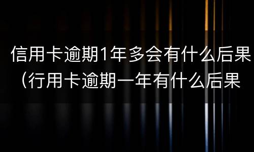 信用卡逾期1年多会有什么后果（行用卡逾期一年有什么后果）