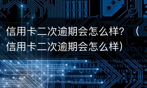 信用卡二次逾期会怎么样？（信用卡二次逾期会怎么样）