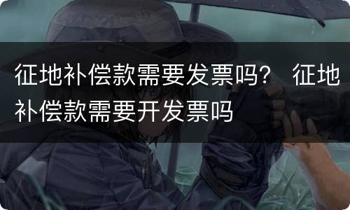 征地补偿款需要发票吗？ 征地补偿款需要开发票吗