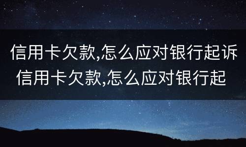 信用卡欠款,怎么应对银行起诉 信用卡欠款,怎么应对银行起诉呢