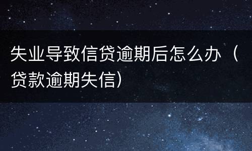 失业导致信贷逾期后怎么办（贷款逾期失信）
