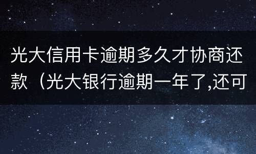 光大信用卡逾期多久才协商还款（光大银行逾期一年了,还可以协商还款吗）