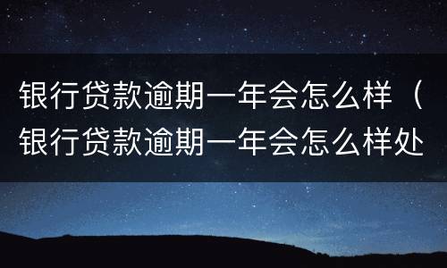 银行贷款逾期一年会怎么样（银行贷款逾期一年会怎么样处理）