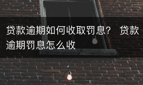 贷款逾期如何收取罚息？ 贷款逾期罚息怎么收