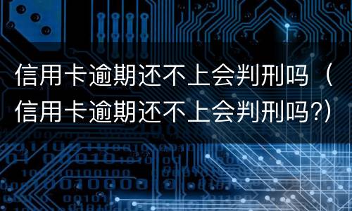 信用卡逾期还不上会判刑吗（信用卡逾期还不上会判刑吗?）