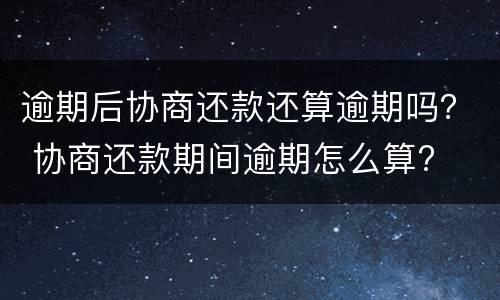 逾期后协商还款还算逾期吗？ 协商还款期间逾期怎么算?