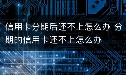 信用卡分期后还不上怎么办 分期的信用卡还不上怎么办