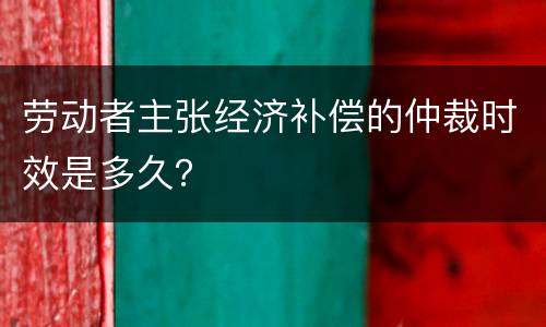 劳动者主张经济补偿的仲裁时效是多久？