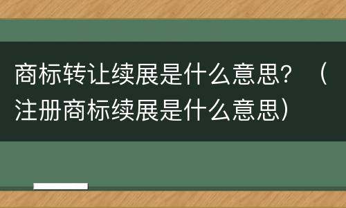商标转让续展是什么意思？（注册商标续展是什么意思）