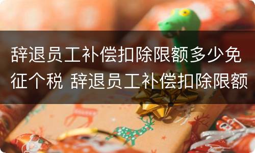 辞退员工补偿扣除限额多少免征个税 辞退员工补偿扣除限额多少免征个税呢