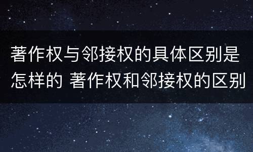 著作权与邻接权的具体区别是怎样的 著作权和邻接权的区别与联系