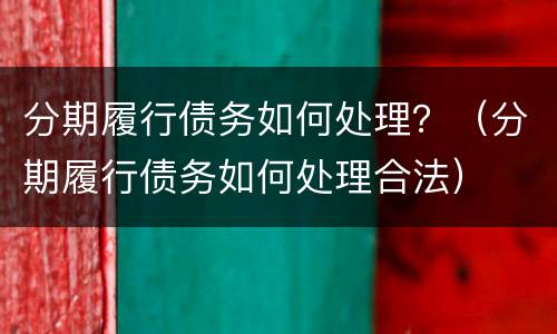 分期履行债务如何处理？（分期履行债务如何处理合法）