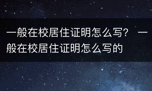 一般在校居住证明怎么写？ 一般在校居住证明怎么写的