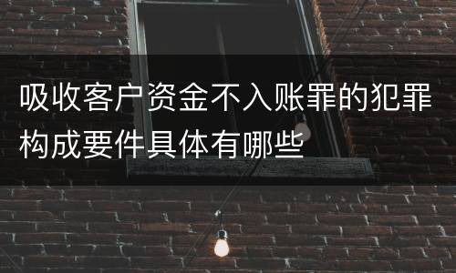 吸收客户资金不入账罪的犯罪构成要件具体有哪些