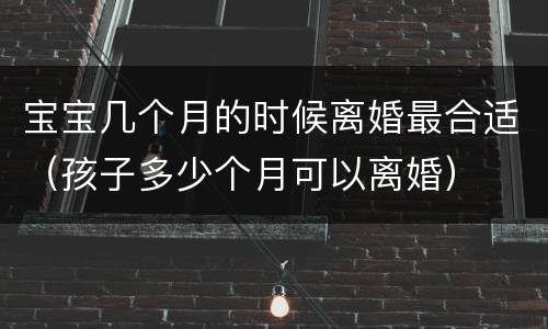 宝宝几个月的时候离婚最合适（孩子多少个月可以离婚）