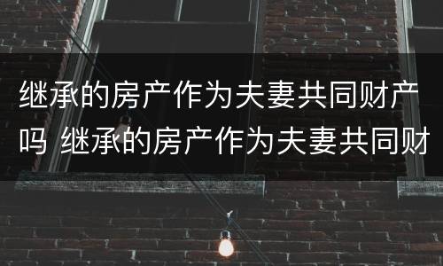 继承的房产作为夫妻共同财产吗 继承的房产作为夫妻共同财产吗要交税吗