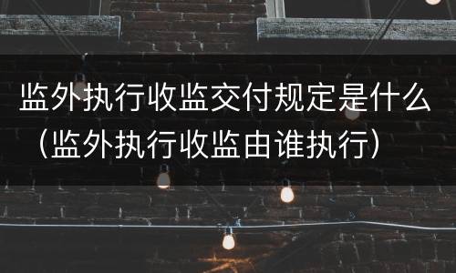 监外执行收监交付规定是什么（监外执行收监由谁执行）