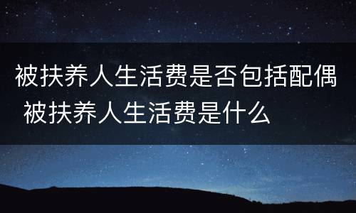 被扶养人生活费是否包括配偶 被扶养人生活费是什么