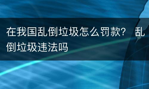 在我国乱倒垃圾怎么罚款？ 乱倒垃圾违法吗