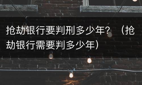 抢劫银行要判刑多少年？（抢劫银行需要判多少年）
